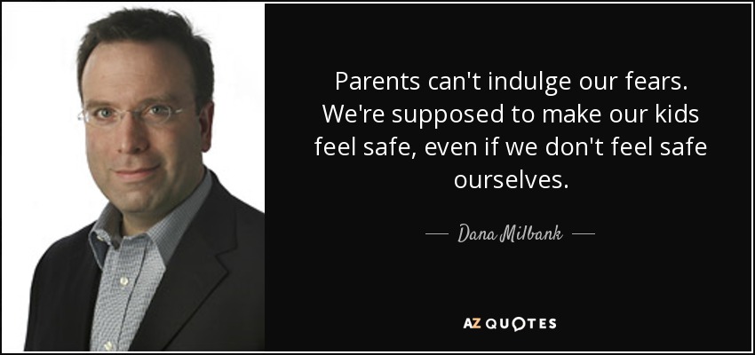 Parents can't indulge our fears. We're supposed to make our kids feel safe, even if we don't feel safe ourselves. - Dana Milbank