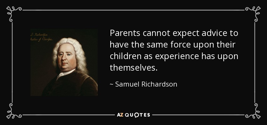 Parents cannot expect advice to have the same force upon their children as experience has upon themselves. - Samuel Richardson