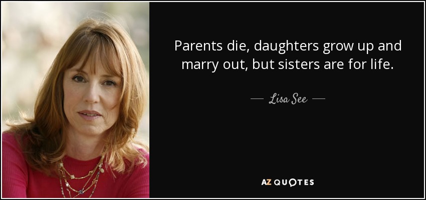 Parents die, daughters grow up and marry out, but sisters are for life. - Lisa See