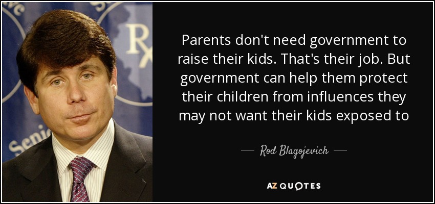 Parents don't need government to raise their kids. That's their job. But government can help them protect their children from influences they may not want their kids exposed to - Rod Blagojevich