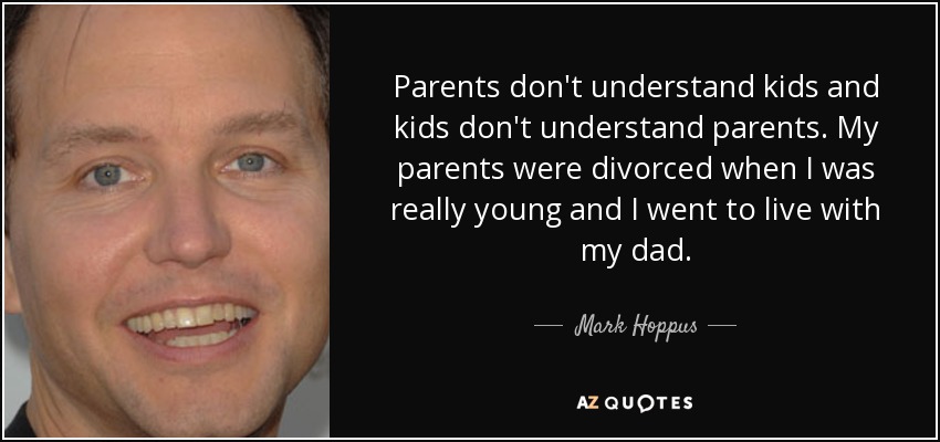 Parents don't understand kids and kids don't understand parents. My parents were divorced when I was really young and I went to live with my dad. - Mark Hoppus