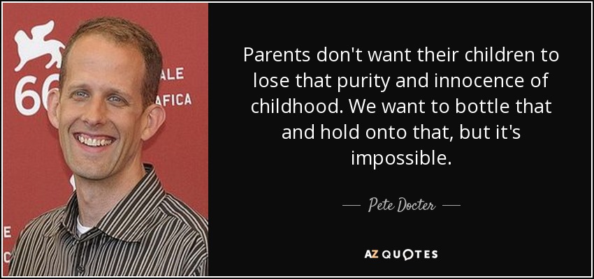 Parents don't want their children to lose that purity and innocence of childhood. We want to bottle that and hold onto that, but it's impossible. - Pete Docter