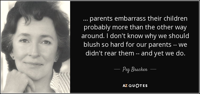 ... parents embarrass their children probably more than the other way around. I don't know why we should blush so hard for our parents -- we didn't rear them -- and yet we do. - Peg Bracken