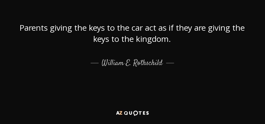 Parents giving the keys to the car act as if they are giving the keys to the kingdom. - William E. Rothschild