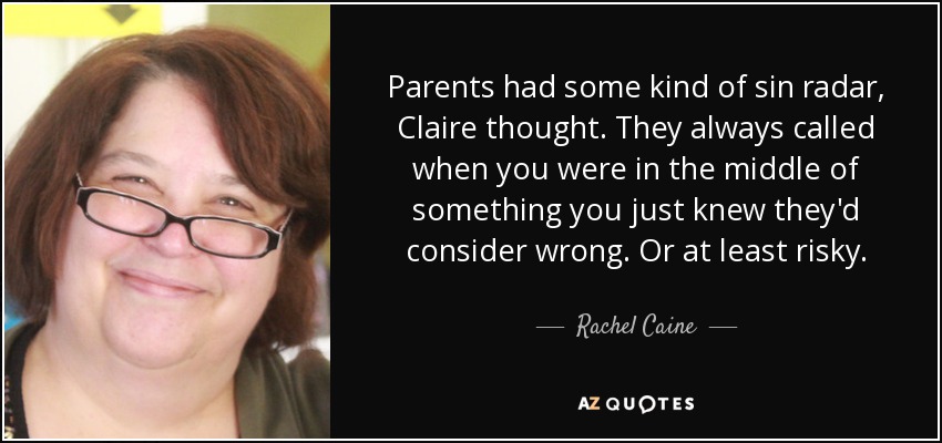 Parents had some kind of sin radar, Claire thought. They always called when you were in the middle of something you just knew they'd consider wrong. Or at least risky. - Rachel Caine