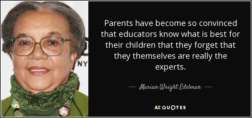 Parents have become so convinced that educators know what is best for their children that they forget that they themselves are really the experts. - Marian Wright Edelman