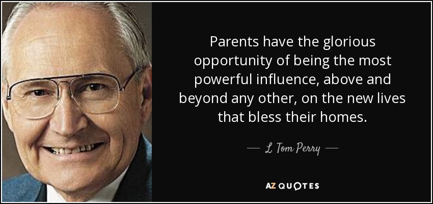 Parents have the glorious opportunity of being the most powerful influence, above and beyond any other, on the new lives that bless their homes. - L. Tom Perry