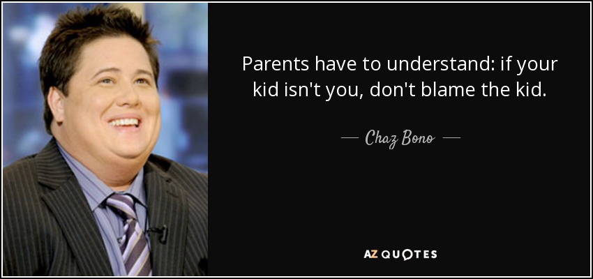 Parents have to understand: if your kid isn't you, don't blame the kid. - Chaz Bono