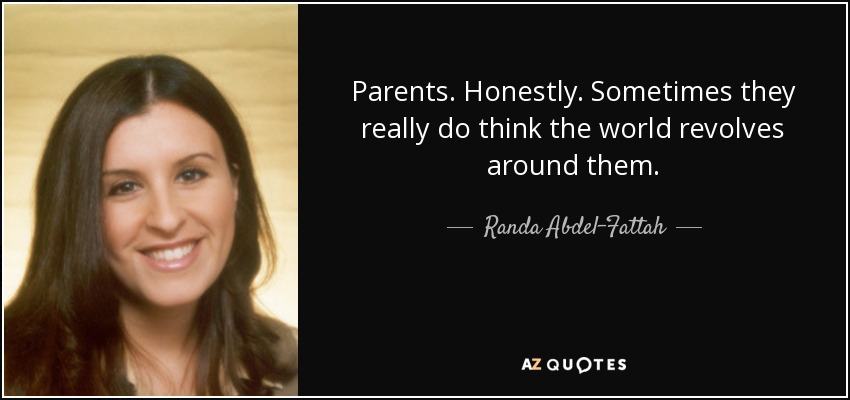 Parents. Honestly. Sometimes they really do think the world revolves around them. - Randa Abdel-Fattah