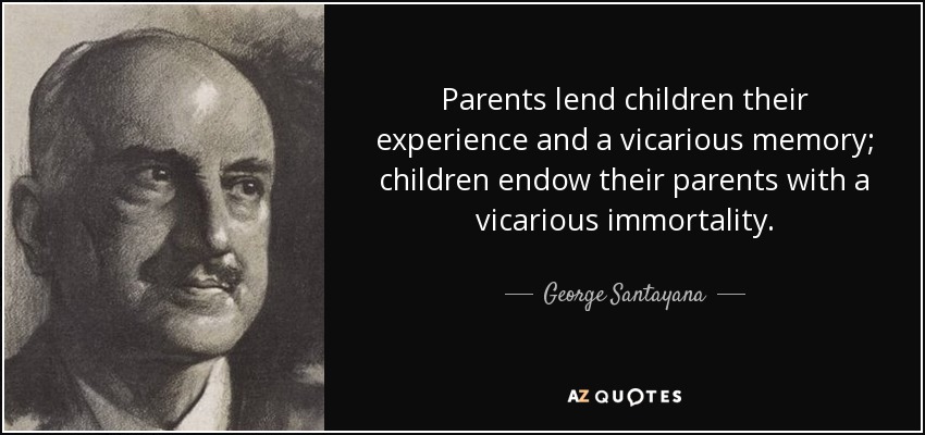 Parents lend children their experience and a vicarious memory; children endow their parents with a vicarious immortality. - George Santayana