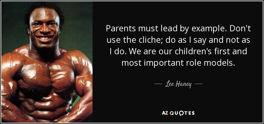 Parents must lead by example. Don't use the cliche; do as I say and not as I do. We are our children's first and most important role models. - Lee Haney