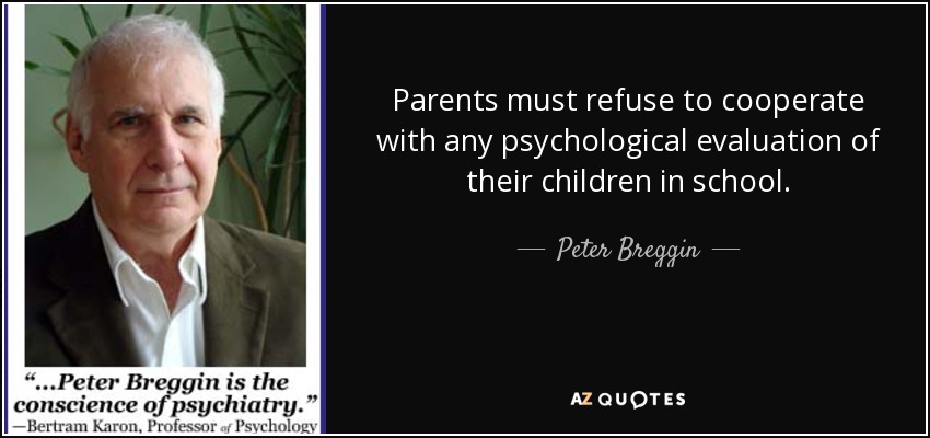 Parents must refuse to cooperate with any psychological evaluation of their children in school. - Peter Breggin