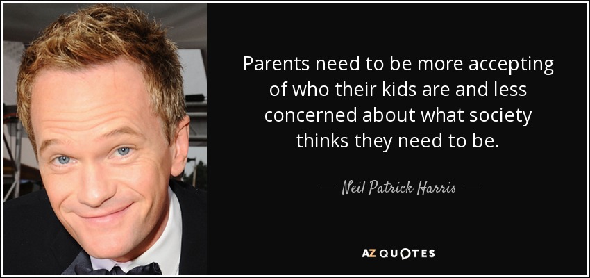Parents need to be more accepting of who their kids are and less concerned about what society thinks they need to be. - Neil Patrick Harris