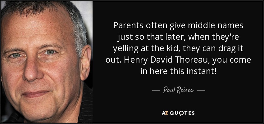Parents often give middle names just so that later, when they're yelling at the kid, they can drag it out. Henry David Thoreau, you come in here this instant! - Paul Reiser