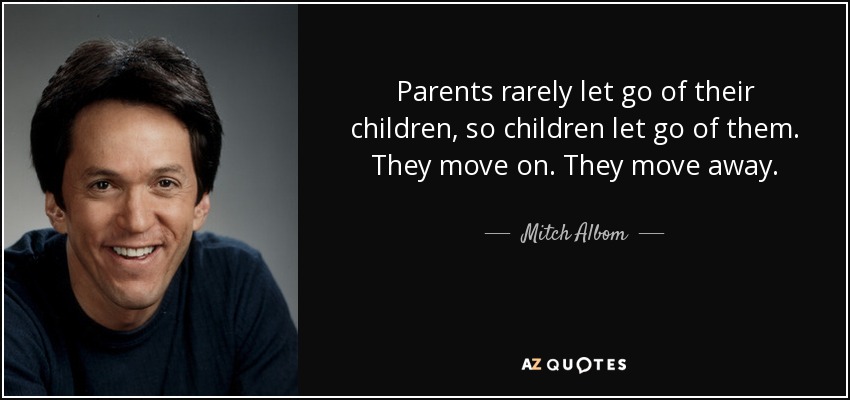 Parents rarely let go of their children, so children let go of them. They move on. They move away. - Mitch Albom