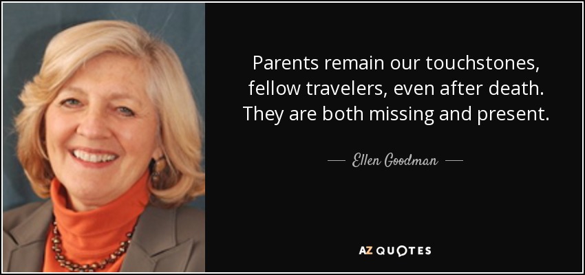 Parents remain our touchstones, fellow travelers, even after death. They are both missing and present. - Ellen Goodman