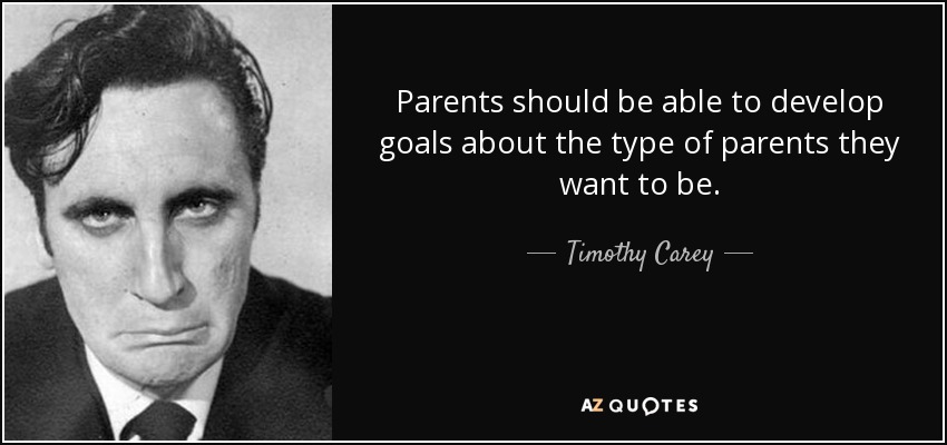 Parents should be able to develop goals about the type of parents they want to be. - Timothy Carey