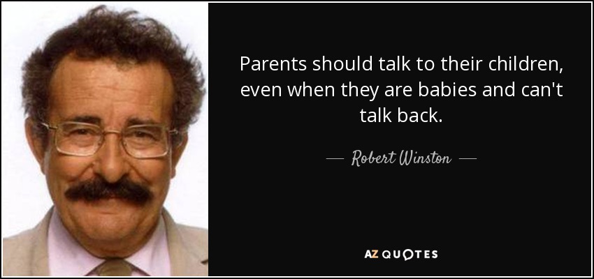 Parents should talk to their children, even when they are babies and can't talk back. - Robert Winston