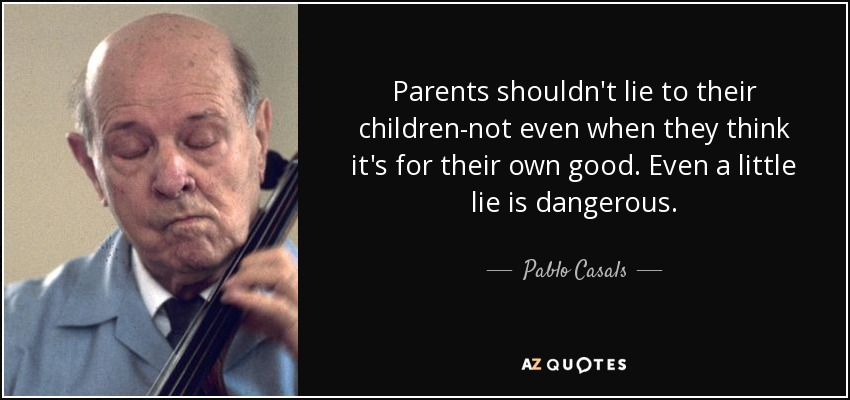 Parents shouldn't lie to their children-not even when they think it's for their own good. Even a little lie is dangerous. - Pablo Casals