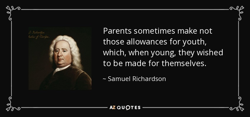 Parents sometimes make not those allowances for youth, which, when young, they wished to be made for themselves. - Samuel Richardson