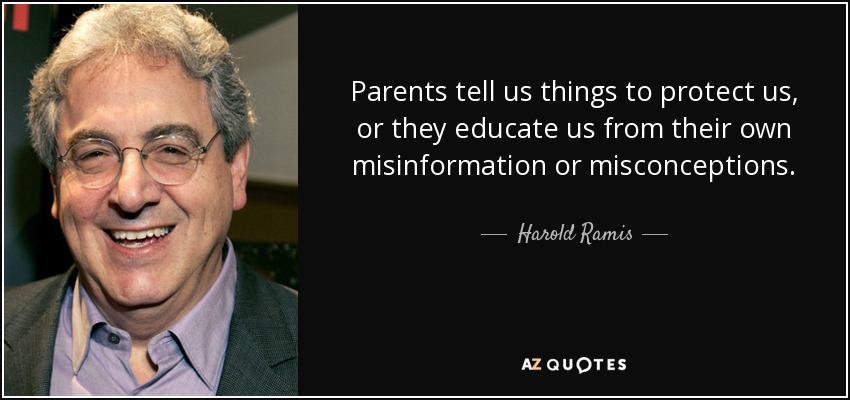 Parents tell us things to protect us, or they educate us from their own misinformation or misconceptions. - Harold Ramis