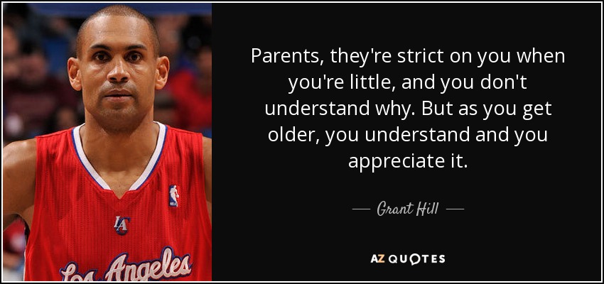 Parents, they're strict on you when you're little, and you don't understand why. But as you get older, you understand and you appreciate it. - Grant Hill