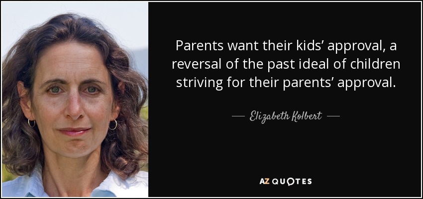 Parents want their kids’ approval, a reversal of the past ideal of children striving for their parents’ approval. - Elizabeth Kolbert