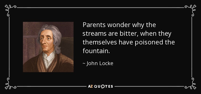 Parents wonder why the streams are bitter, when they themselves have poisoned the fountain. - John Locke