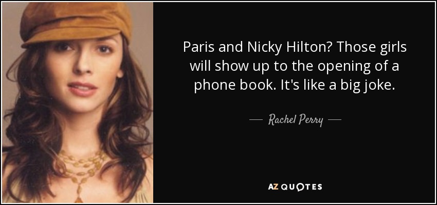 Paris and Nicky Hilton? Those girls will show up to the opening of a phone book. It's like a big joke. - Rachel Perry