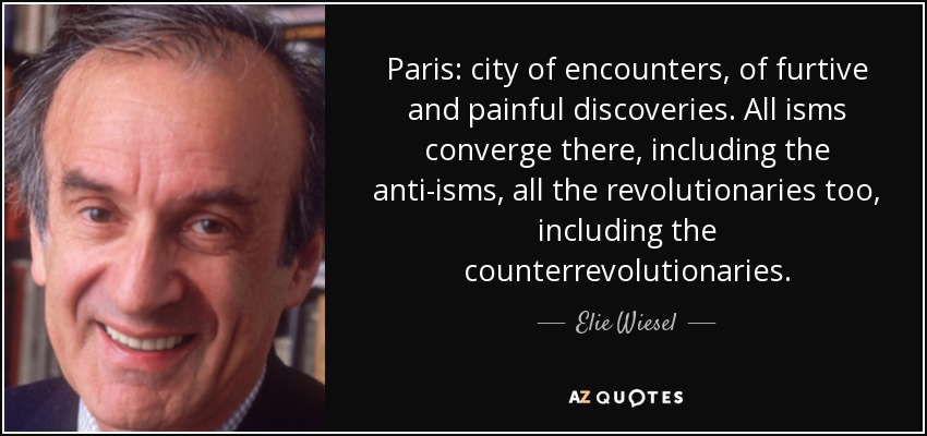 Paris: city of encounters, of furtive and painful discoveries. All isms converge there, including the anti-isms, all the revolutionaries too, including the counterrevolutionaries . - Elie Wiesel