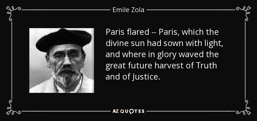 Paris flared -- Paris, which the divine sun had sown with light, and where in glory waved the great future harvest of Truth and of Justice. - Emile Zola