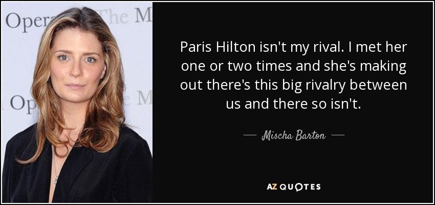 Paris Hilton isn't my rival. I met her one or two times and she's making out there's this big rivalry between us and there so isn't. - Mischa Barton