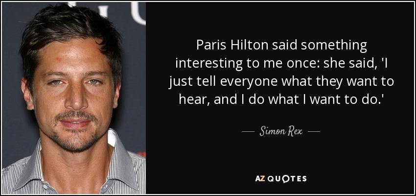 Paris Hilton said something interesting to me once: she said, 'I just tell everyone what they want to hear, and I do what I want to do.' - Simon Rex