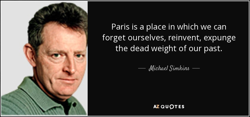 Paris is a place in which we can forget ourselves, reinvent, expunge the dead weight of our past. - Michael Simkins