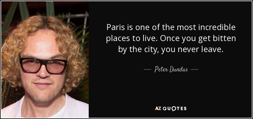 Paris is one of the most incredible places to live. Once you get bitten by the city, you never leave. - Peter Dundas