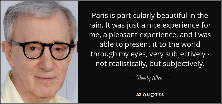 Paris is particularly beautiful in the rain. It was just a nice experience for me, a pleasant experience, and I was able to present it to the world through my eyes, very subjectively - not realistically, but subjectively. - Woody Allen