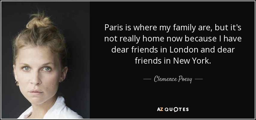 Paris is where my family are, but it's not really home now because I have dear friends in London and dear friends in New York. - Clemence Poesy