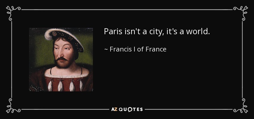Paris isn't a city, it's a world. - Francis I of France