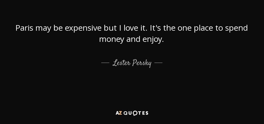 Paris may be expensive but I love it. It's the one place to spend money and enjoy. - Lester Persky