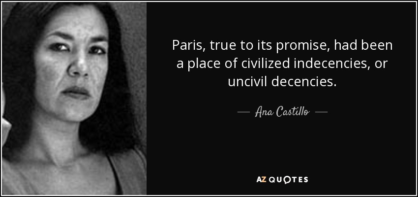 Paris, true to its promise, had been a place of civilized indecencies, or uncivil decencies. - Ana Castillo