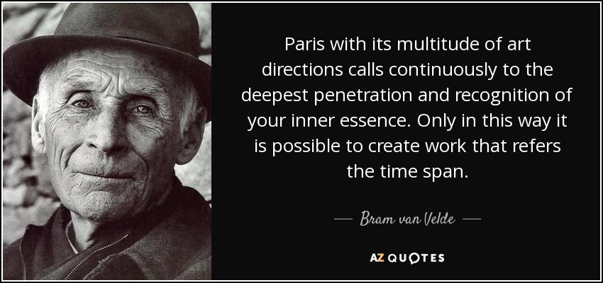 Paris with its multitude of art directions calls continuously to the deepest penetration and recognition of your inner essence. Only in this way it is possible to create work that refers the time span. - Bram van Velde