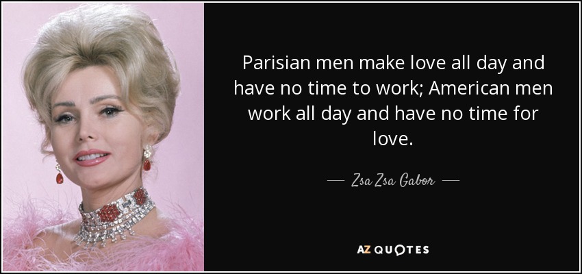 Parisian men make love all day and have no time to work; American men work all day and have no time for love. - Zsa Zsa Gabor