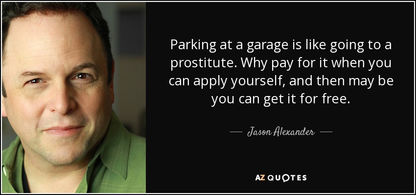 Parking at a garage is like going to a prostitute. Why pay for it when you can apply yourself, and then may be you can get it for free. - Jason Alexander