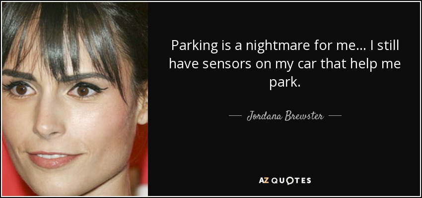 Parking is a nightmare for me... I still have sensors on my car that help me park. - Jordana Brewster