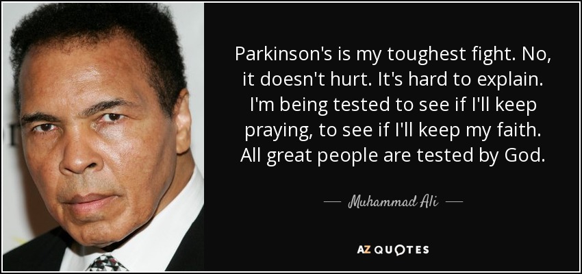 Parkinson's is my toughest fight. No, it doesn't hurt. It's hard to explain. I'm being tested to see if I'll keep praying, to see if I'll keep my faith. All great people are tested by God. - Muhammad Ali