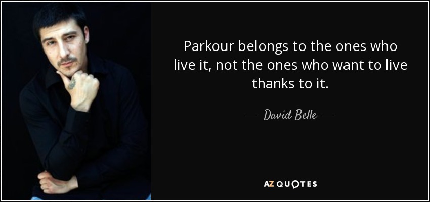 Parkour belongs to the ones who live it, not the ones who want to live thanks to it. - David Belle