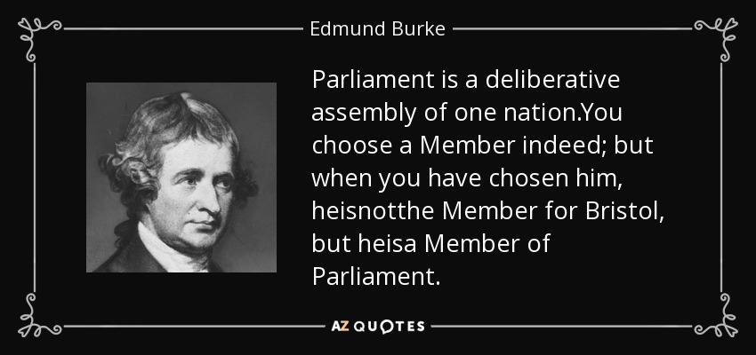 Parliament is a deliberative assembly of one nation.You choose a Member indeed; but when you have chosen him, heisnotthe Member for Bristol, but heisa Member of Parliament. - Edmund Burke