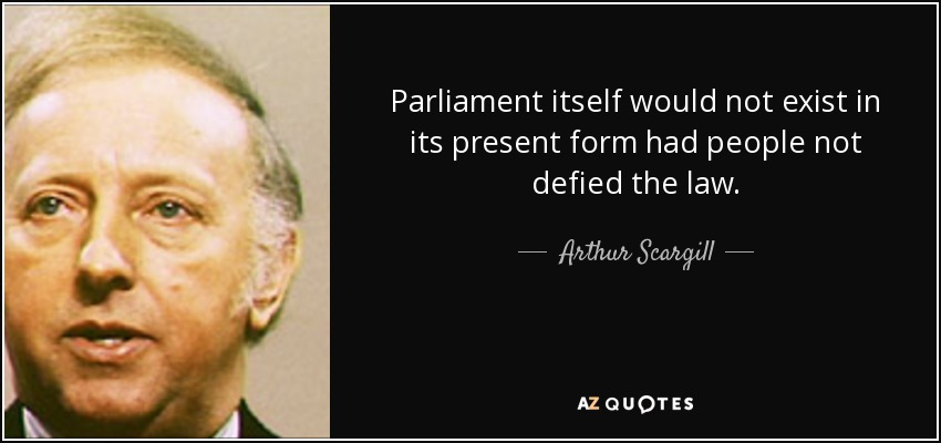 Parliament itself would not exist in its present form had people not defied the law. - Arthur Scargill