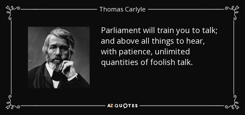 Parliament will train you to talk; and above all things to hear, with patience, unlimited quantities of foolish talk. - Thomas Carlyle