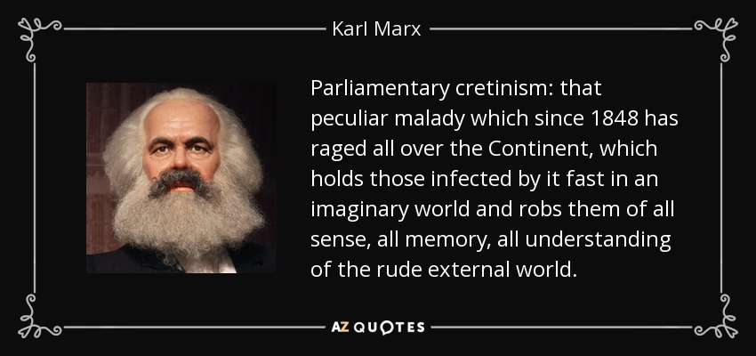 Parliamentary cretinism: that peculiar malady which since 1848 has raged all over the Continent, which holds those infected by it fast in an imaginary world and robs them of all sense, all memory, all understanding of the rude external world. - Karl Marx